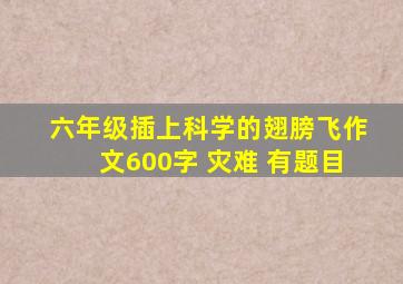 六年级插上科学的翅膀飞作文600字 灾难 有题目